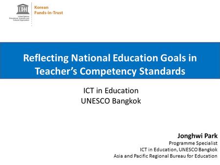 ICT in Education UNESCO Bangkok Reflecting National Education Goals in Teacher’s Competency Standards Jonghwi Park Programme Specialist ICT in Education,