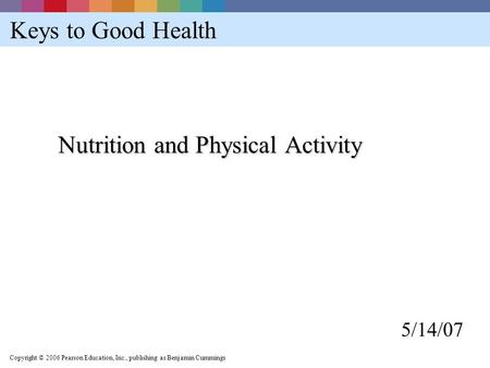 Copyright © 2006 Pearson Education, Inc., publishing as Benjamin Cummings Keys to Good Health Nutrition and Physical Activity 5/14/07.
