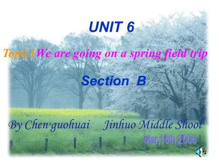 UNIT 6 Section B Topic1We are going on a spring field trip By Chen guohuai Jinhuo Middle Shool.