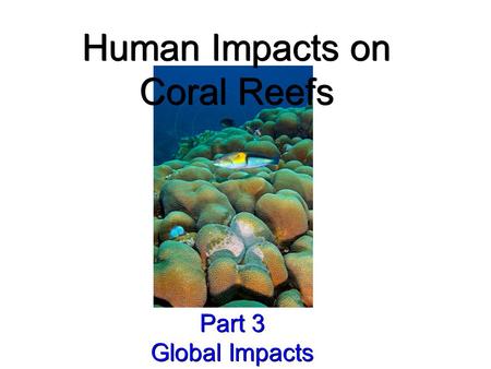 Human Impacts on Coral Reefs Part 3 Global Impacts Part 3 Global Impacts.