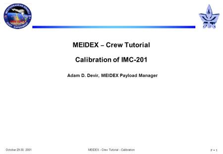 October 29-30, 2001MEIDEX - Crew Tutorial - Calibration F - 1 MEIDEX – Crew Tutorial Calibration of IMC-201 Adam D. Devir, MEIDEX Payload Manager.