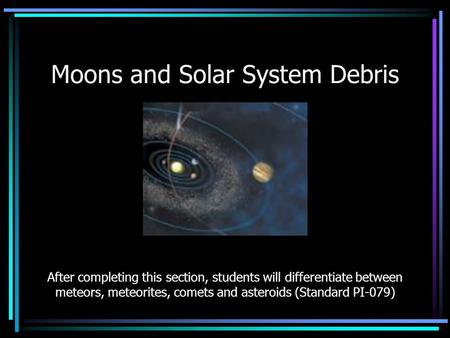 Moons and Solar System Debris After completing this section, students will differentiate between meteors, meteorites, comets and asteroids (Standard PI-079)