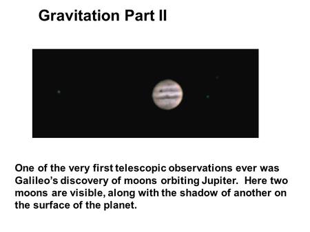 Gravitation Part II One of the very first telescopic observations ever was Galileo’s discovery of moons orbiting Jupiter. Here two moons are visible,