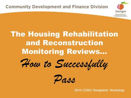 2010 CDBG Recipients’ Workshop The Housing Rehabilitation and Reconstruction Monitoring Reviews… How to Successfully Pass.