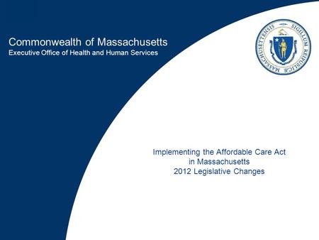 Commonwealth of Massachusetts Executive Office of Health and Human Services Implementing the Affordable Care Act in Massachusetts 2012 Legislative Changes.