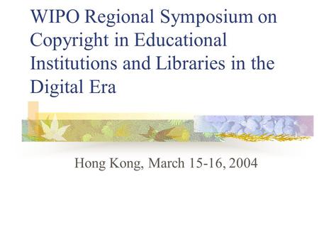 WIPO Regional Symposium on Copyright in Educational Institutions and Libraries in the Digital Era Hong Kong, March 15-16, 2004.