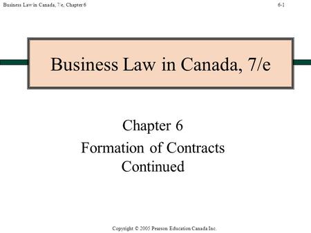 Copyright © 2005 Pearson Education Canada Inc. Business Law in Canada, 7/e, Chapter 6 Business Law in Canada, 7/e Chapter 6 Formation of Contracts Continued.