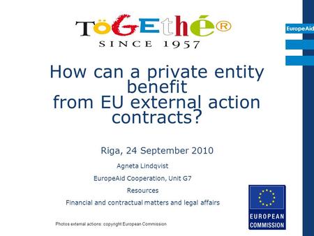 EuropeAid How can a private entity benefit from EU external action contracts ? Riga, 24 September 2010 Agneta Lindqvist EuropeAid Cooperation, Unit G7.