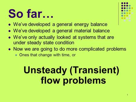 1 So far… We’ve developed a general energy balance We’ve developed a general material balance We’ve only actually looked at systems that are under steady.