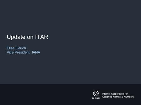 Internet Corporation for Assigned Names & Numbers Update on ITAR Elise Gerich Vice President, IANA.