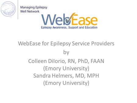 WebEase for Epilepsy Service Providers by Colleen DiIorio, RN, PhD, FAAN (Emory University) Sandra Helmers, MD, MPH (Emory University)