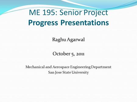 ME 195: Senior Project Progress Presentations Raghu Agarwal October 5, 2011 Mechanical and Aerospace Engineering Department San Jose State University.