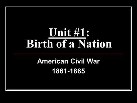 Unit #1: Birth of a Nation American Civil War 1861-1865.