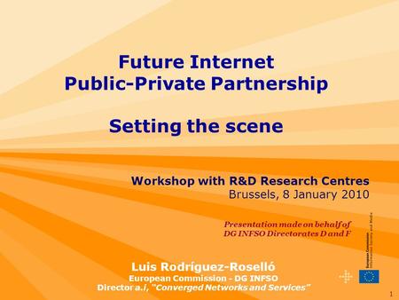 1 Workshop with R&D Research Centres Brussels, 8 January 2010 Future Internet Public-Private Partnership Setting the scene Luis Rodríguez-Roselló European.
