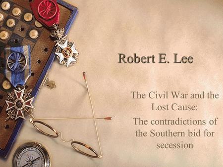 Robert E. Lee The Civil War and the Lost Cause: The contradictions of the Southern bid for secession.