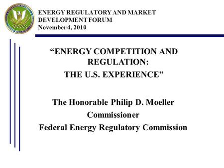 ENERGY REGULATORY AND MARKET DEVELOPMENT FORUM November 4, 2010 The Honorable Philip D. Moeller Commissioner Federal Energy Regulatory Commission “ENERGY.