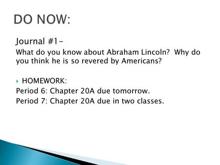 Journal #1- What do you know about Abraham Lincoln? Why do you think he is so revered by Americans?  HOMEWORK: Period 6: Chapter 20A due tomorrow. Period.