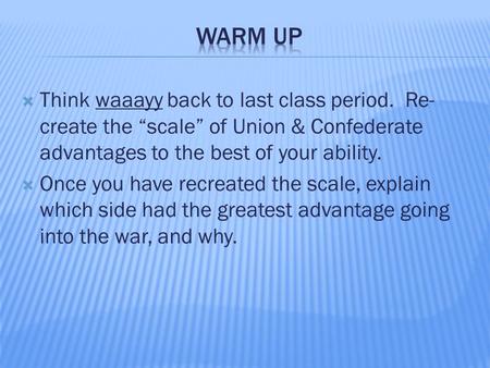  Think waaayy back to last class period. Re- create the “scale” of Union & Confederate advantages to the best of your ability.  Once you have recreated.