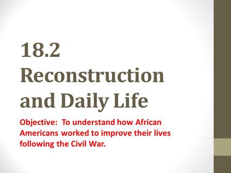 18.2 Reconstruction and Daily Life Objective: To understand how African Americans worked to improve their lives following the Civil War.
