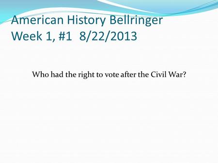 American History Bellringer Week 1, #1 8/22/2013 Who had the right to vote after the Civil War?