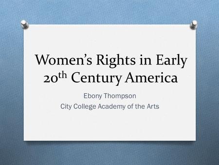 Women’s Rights in Early 20 th Century America Ebony Thompson City College Academy of the Arts.