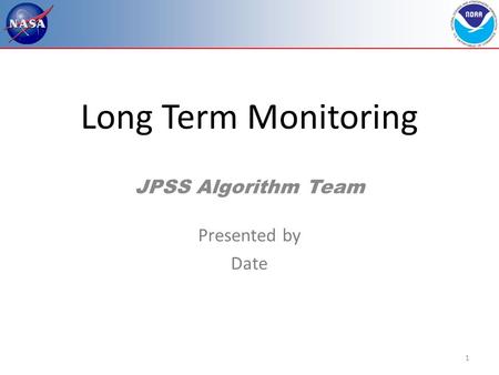 1 Long Term Monitoring JPSS Algorithm Team Presented by Date.