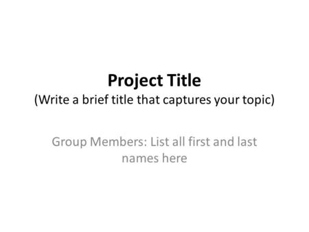 Project Title (Write a brief title that captures your topic) Group Members: List all first and last names here.