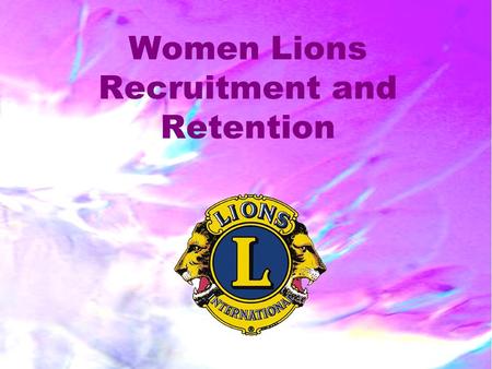 Women Lions Recruitment and Retention. 2 PURPOSE AND GOALS What’s Past is Past – Looking at the Future Most clubs with women grow in size, have more new.