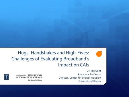 Hugs, Handshakes and High-Fives: Challenges of Evaluating Broadband’s Impact on CAIs Dr. Jon Gant Associate Professor Director, Center for Digital Inclusion.