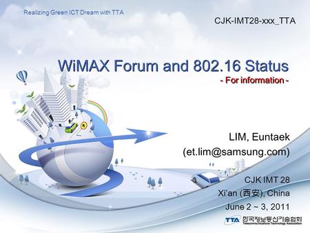 Realizing Green ICT Dream with TTA WiMAX Forum and 802.16 Status - For information - LIM, Euntaek CJK IMT 28 Xi’an (西安), China June.