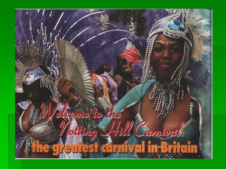 Notting Hill Carnival  Every August London is home to the great Notting Hill Carnival – the largest arts festival in Europe and second largest carnival.