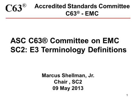 1 Accredited Standards Committee C63 ® - EMC ASC C63® Committee on EMC SC2: E3 Terminology Definitions Marcus Shellman, Jr. Chair, SC2 09 May 2013.