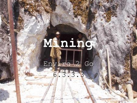 Mining Enviro 2 Go 6.3.3.3. Mining Objectives- You should be able to: Describe several methods of mining Describe important potential environmental consequences.