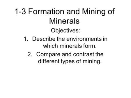 1-3 Formation and Mining of Minerals Objectives: 1.Describe the environments in which minerals form. 2.Compare and contrast the different types of mining.