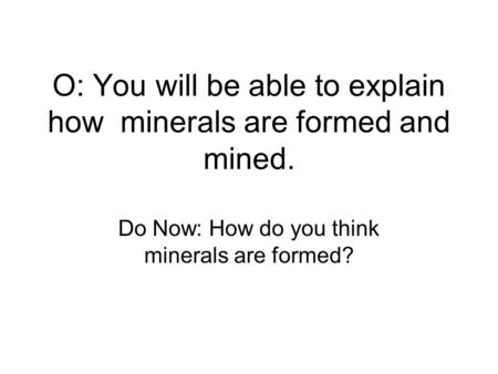 O: You will be able to explain how minerals are formed and mined.