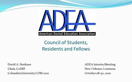 Council of Students, Residents and Fellows David A. SimhaeeADEA Interim Meeting Chair, CoSRFNew Orleans, Lousiana Columbia University CDM 2012October 28-30,