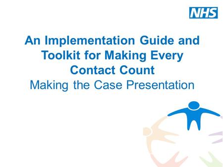An Implementation Guide and Toolkit for Making Every Contact Count Making the Case Presentation Trainer notes – the notes accompanying the slides are to.