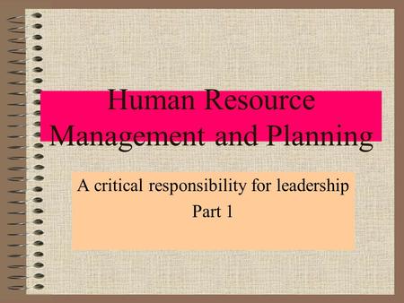 Human Resource Management and Planning A critical responsibility for leadership Part 1.