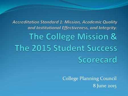 College Planning Council 8 June 2015. Accreditation Standard 1 Standard 1: The institution demonstrates strong commitment to a mission that emphasizes.