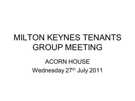 MILTON KEYNES TENANTS GROUP MEETING ACORN HOUSE Wednesday 27 th July 2011.