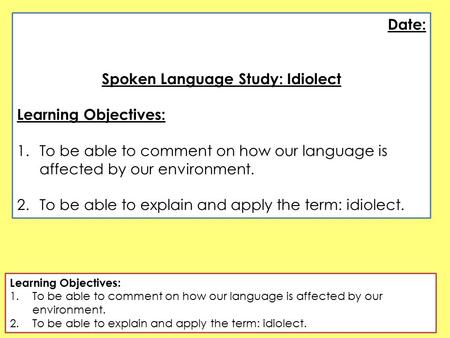 Date: Spoken Language Study: Idiolect Learning Objectives: 1.To be able to comment on how our language is affected by our environment. 2.To be able to.