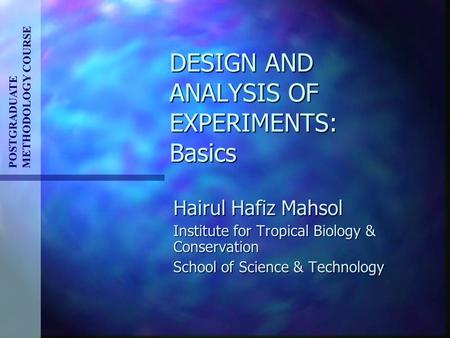 DESIGN AND ANALYSIS OF EXPERIMENTS: Basics Hairul Hafiz Mahsol Institute for Tropical Biology & Conservation School of Science & Technology POSTGRADUATE.