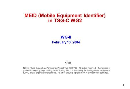 1 MEID (Mobile Equipment Identifier) in TSG-C WG2 WG-II February 13, 2004 Notice ©2004 Third Generation Partnership Project Two (3GPP2). All rights reserved.