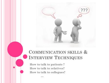 C OMMUNICATION SKILLS & I NTERVIEW T ECHNIQUES How to talk to patients ? How to talk to relatives? How to talk to collegues? …