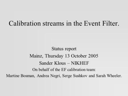 Calibration streams in the Event Filter. Status report Mainz, Thursday 13 October 2005 Sander Klous – NIKHEF On behalf of the EF calibration team: Martine.