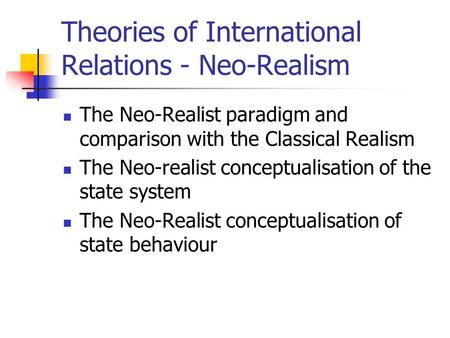 Theories of International Relations - Neo-Realism The Neo-Realist paradigm and comparison with the Classical Realism The Neo-realist conceptualisation.