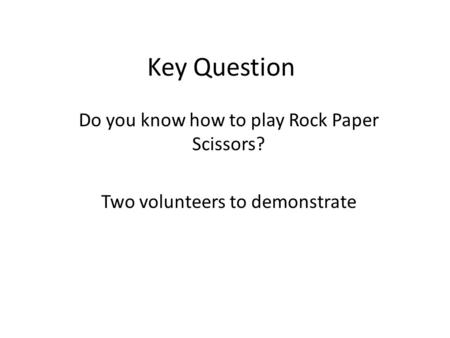 Key Question Do you know how to play Rock Paper Scissors? Two volunteers to demonstrate.