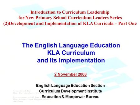 The English Language Education KLA Curriculum and Its Implementation 2 November 2006 English Language Education Section Curriculum Development Institute.