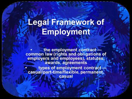 Legal Framework of Employment the employment contract — common law (rights and obligations of employers and employees), statutes, awards, agreements types.