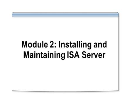 Module 2: Installing and Maintaining ISA Server. Overview Installing ISA Server 2004 Choosing ISA Server Clients Installing and Configuring Firewall Clients.